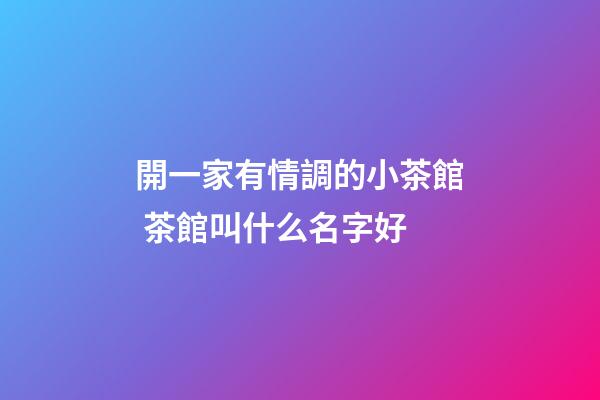 開一家有情調的小茶館 茶館叫什么名字好-第1張-店鋪起名-玄機派
